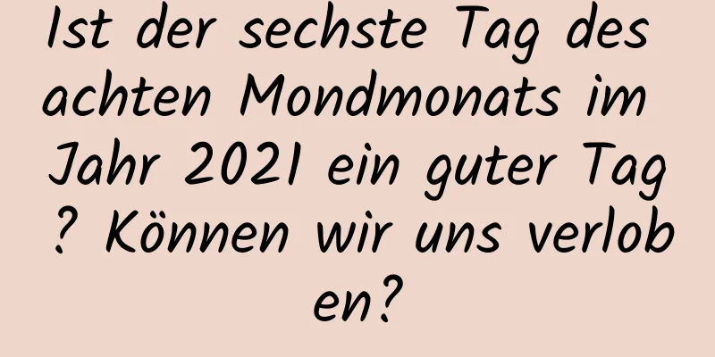 Ist der sechste Tag des achten Mondmonats im Jahr 2021 ein guter Tag? Können wir uns verloben?