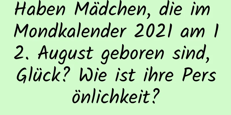 Haben Mädchen, die im Mondkalender 2021 am 12. August geboren sind, Glück? Wie ist ihre Persönlichkeit?