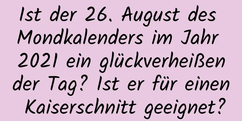 Ist der 26. August des Mondkalenders im Jahr 2021 ein glückverheißender Tag? Ist er für einen Kaiserschnitt geeignet?