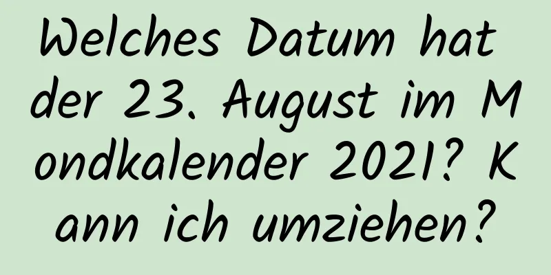 Welches Datum hat der 23. August im Mondkalender 2021? Kann ich umziehen?