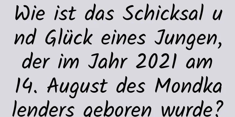 Wie ist das Schicksal und Glück eines Jungen, der im Jahr 2021 am 14. August des Mondkalenders geboren wurde?