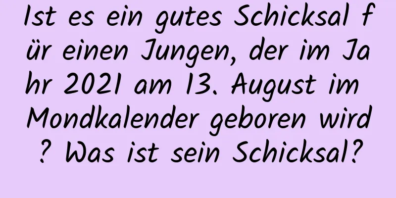 Ist es ein gutes Schicksal für einen Jungen, der im Jahr 2021 am 13. August im Mondkalender geboren wird? Was ist sein Schicksal?