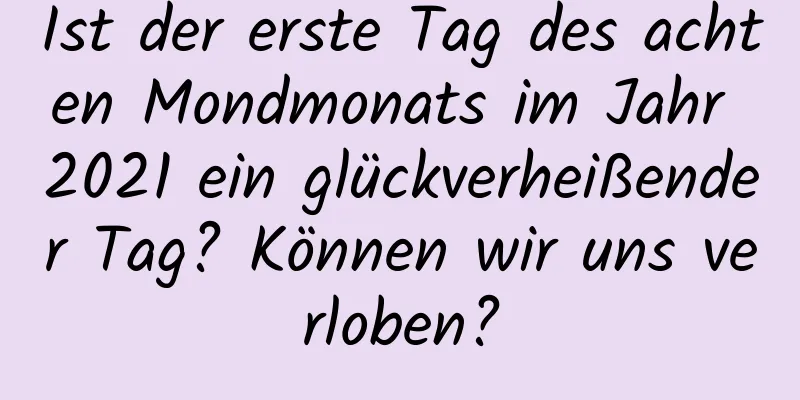 Ist der erste Tag des achten Mondmonats im Jahr 2021 ein glückverheißender Tag? Können wir uns verloben?