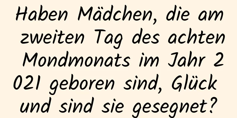 Haben Mädchen, die am zweiten Tag des achten Mondmonats im Jahr 2021 geboren sind, Glück und sind sie gesegnet?