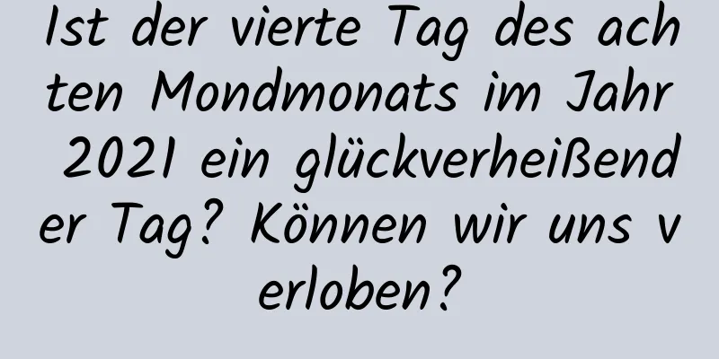 Ist der vierte Tag des achten Mondmonats im Jahr 2021 ein glückverheißender Tag? Können wir uns verloben?