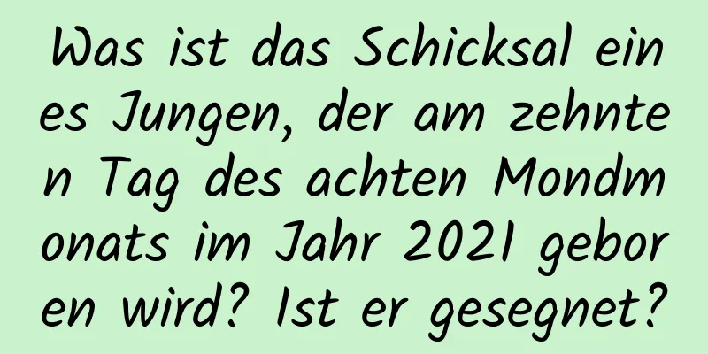 Was ist das Schicksal eines Jungen, der am zehnten Tag des achten Mondmonats im Jahr 2021 geboren wird? Ist er gesegnet?