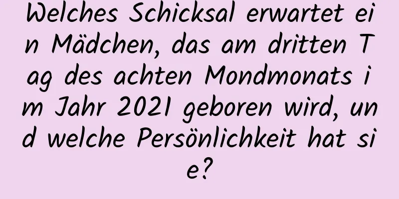 Welches Schicksal erwartet ein Mädchen, das am dritten Tag des achten Mondmonats im Jahr 2021 geboren wird, und welche Persönlichkeit hat sie?