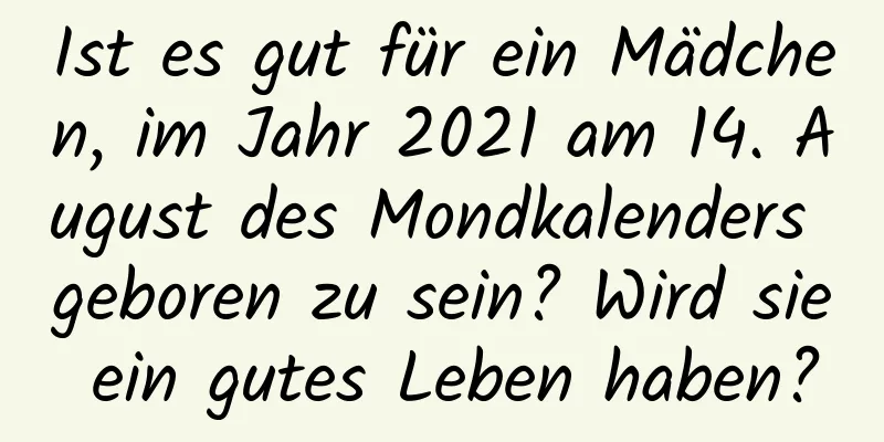 Ist es gut für ein Mädchen, im Jahr 2021 am 14. August des Mondkalenders geboren zu sein? Wird sie ein gutes Leben haben?