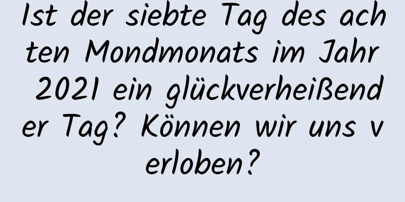 Ist der siebte Tag des achten Mondmonats im Jahr 2021 ein glückverheißender Tag? Können wir uns verloben?