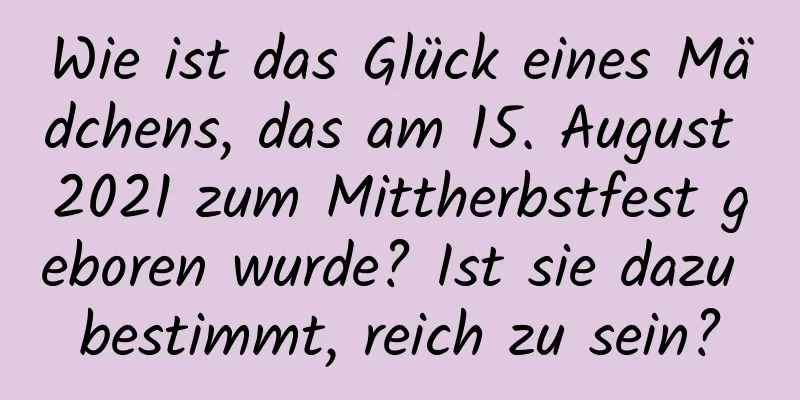 Wie ist das Glück eines Mädchens, das am 15. August 2021 zum Mittherbstfest geboren wurde? Ist sie dazu bestimmt, reich zu sein?