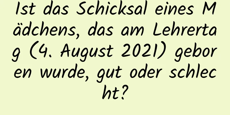 Ist das Schicksal eines Mädchens, das am Lehrertag (4. August 2021) geboren wurde, gut oder schlecht?