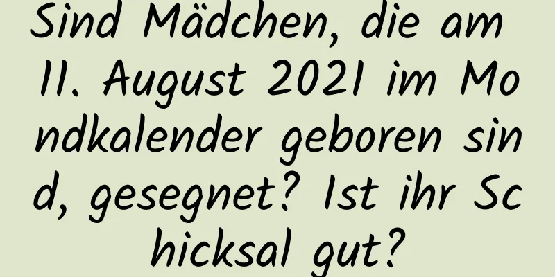 Sind Mädchen, die am 11. August 2021 im Mondkalender geboren sind, gesegnet? Ist ihr Schicksal gut?