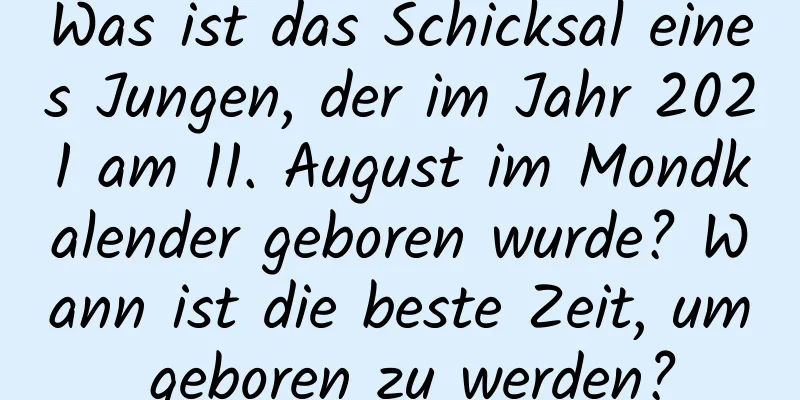 Was ist das Schicksal eines Jungen, der im Jahr 2021 am 11. August im Mondkalender geboren wurde? Wann ist die beste Zeit, um geboren zu werden?