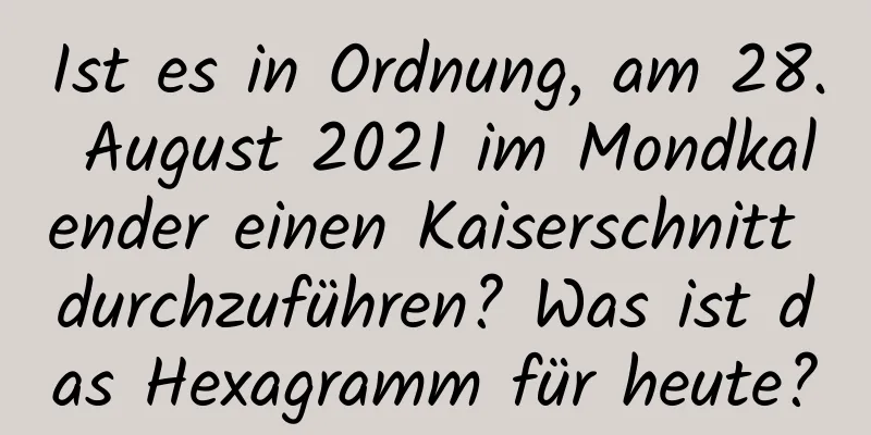 Ist es in Ordnung, am 28. August 2021 im Mondkalender einen Kaiserschnitt durchzuführen? Was ist das Hexagramm für heute?