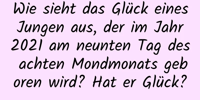 Wie sieht das Glück eines Jungen aus, der im Jahr 2021 am neunten Tag des achten Mondmonats geboren wird? Hat er Glück?