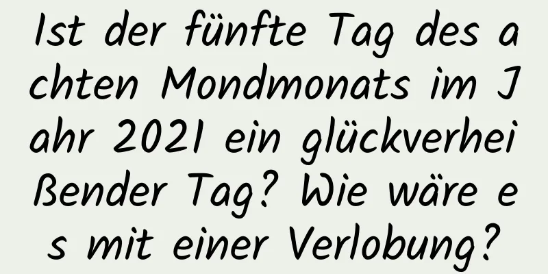 Ist der fünfte Tag des achten Mondmonats im Jahr 2021 ein glückverheißender Tag? Wie wäre es mit einer Verlobung?