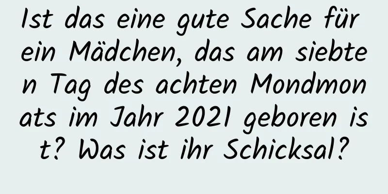 Ist das eine gute Sache für ein Mädchen, das am siebten Tag des achten Mondmonats im Jahr 2021 geboren ist? Was ist ihr Schicksal?