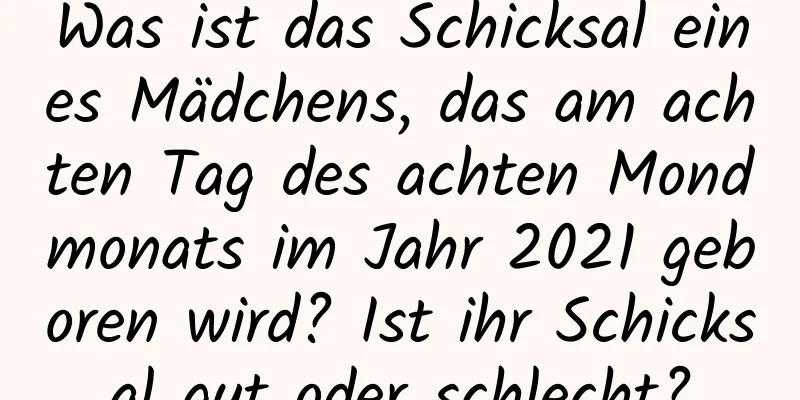 Was ist das Schicksal eines Mädchens, das am achten Tag des achten Mondmonats im Jahr 2021 geboren wird? Ist ihr Schicksal gut oder schlecht?