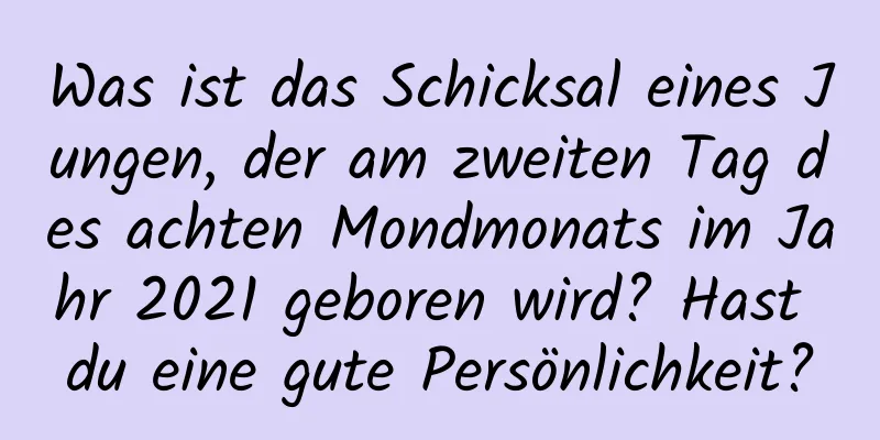 Was ist das Schicksal eines Jungen, der am zweiten Tag des achten Mondmonats im Jahr 2021 geboren wird? Hast du eine gute Persönlichkeit?