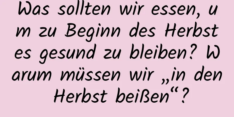 Was sollten wir essen, um zu Beginn des Herbstes gesund zu bleiben? Warum müssen wir „in den Herbst beißen“?