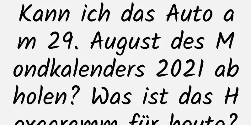 Kann ich das Auto am 29. August des Mondkalenders 2021 abholen? Was ist das Hexagramm für heute?