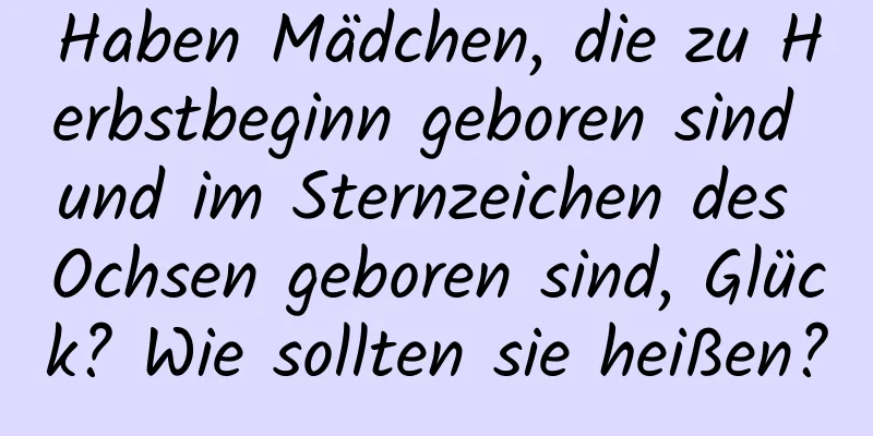 Haben Mädchen, die zu Herbstbeginn geboren sind und im Sternzeichen des Ochsen geboren sind, Glück? Wie sollten sie heißen?