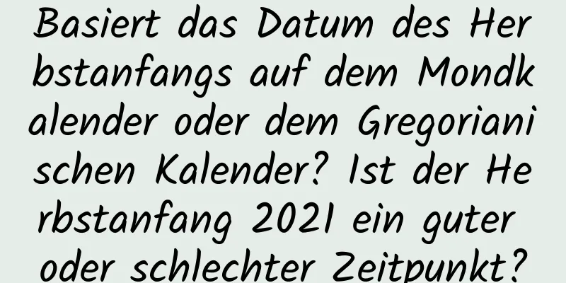 Basiert das Datum des Herbstanfangs auf dem Mondkalender oder dem Gregorianischen Kalender? Ist der Herbstanfang 2021 ein guter oder schlechter Zeitpunkt?