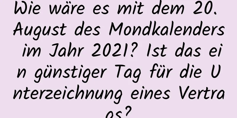 Wie wäre es mit dem 20. August des Mondkalenders im Jahr 2021? Ist das ein günstiger Tag für die Unterzeichnung eines Vertrags?