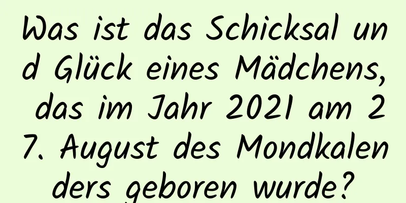 Was ist das Schicksal und Glück eines Mädchens, das im Jahr 2021 am 27. August des Mondkalenders geboren wurde?