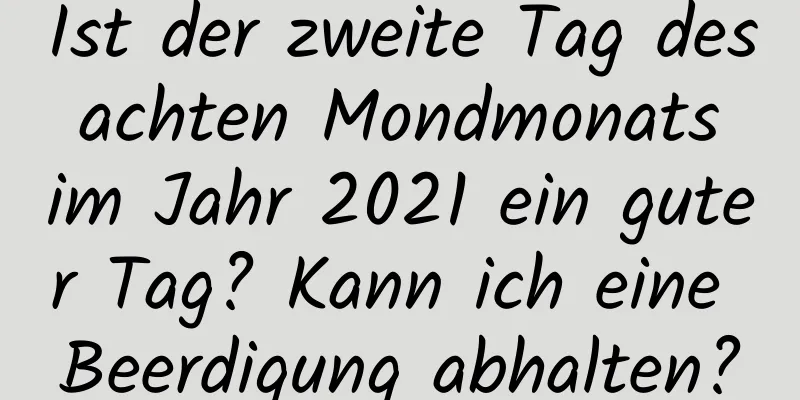 Ist der zweite Tag des achten Mondmonats im Jahr 2021 ein guter Tag? Kann ich eine Beerdigung abhalten?