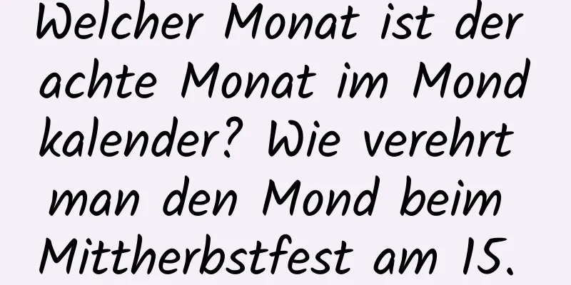 Welcher Monat ist der achte Monat im Mondkalender? Wie verehrt man den Mond beim Mittherbstfest am 15. August?