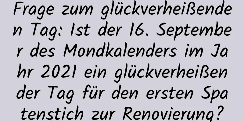 Frage zum glückverheißenden Tag: Ist der 16. September des Mondkalenders im Jahr 2021 ein glückverheißender Tag für den ersten Spatenstich zur Renovierung?