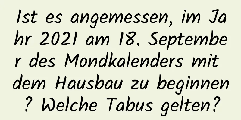 Ist es angemessen, im Jahr 2021 am 18. September des Mondkalenders mit dem Hausbau zu beginnen? Welche Tabus gelten?