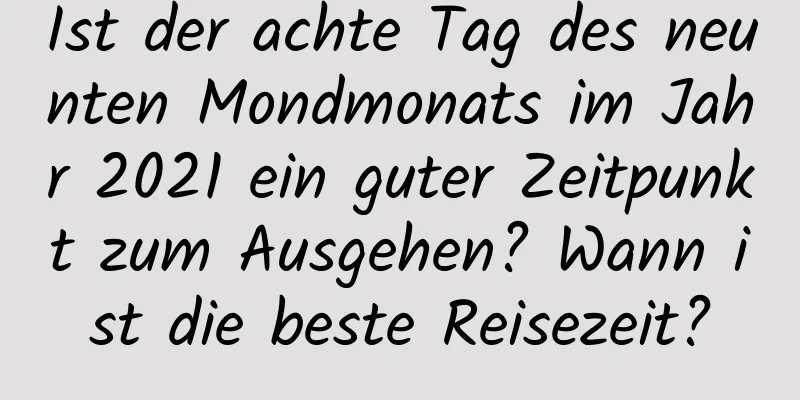 Ist der achte Tag des neunten Mondmonats im Jahr 2021 ein guter Zeitpunkt zum Ausgehen? Wann ist die beste Reisezeit?