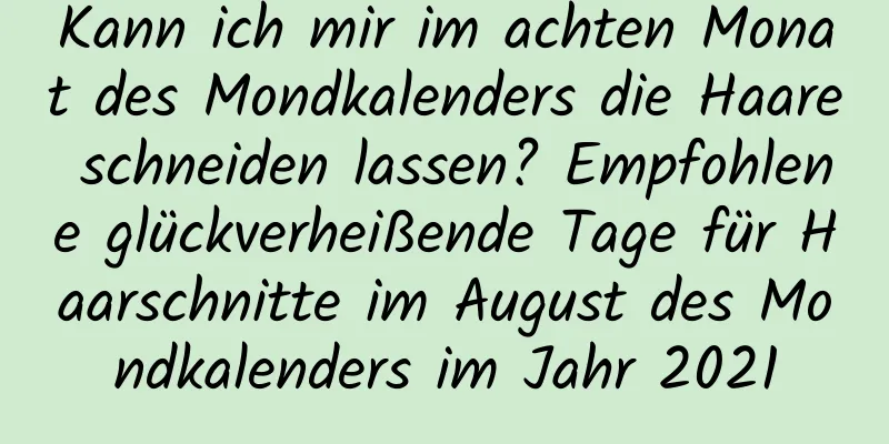 Kann ich mir im achten Monat des Mondkalenders die Haare schneiden lassen? Empfohlene glückverheißende Tage für Haarschnitte im August des Mondkalenders im Jahr 2021