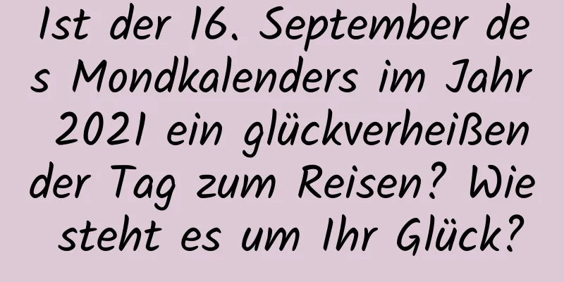 Ist der 16. September des Mondkalenders im Jahr 2021 ein glückverheißender Tag zum Reisen? Wie steht es um Ihr Glück?