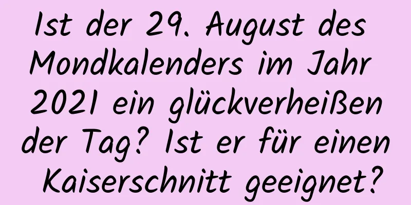 Ist der 29. August des Mondkalenders im Jahr 2021 ein glückverheißender Tag? Ist er für einen Kaiserschnitt geeignet?