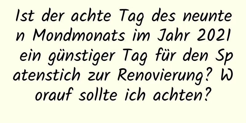 Ist der achte Tag des neunten Mondmonats im Jahr 2021 ein günstiger Tag für den Spatenstich zur Renovierung? Worauf sollte ich achten?