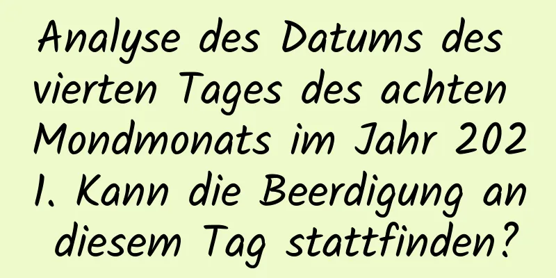 Analyse des Datums des vierten Tages des achten Mondmonats im Jahr 2021. Kann die Beerdigung an diesem Tag stattfinden?