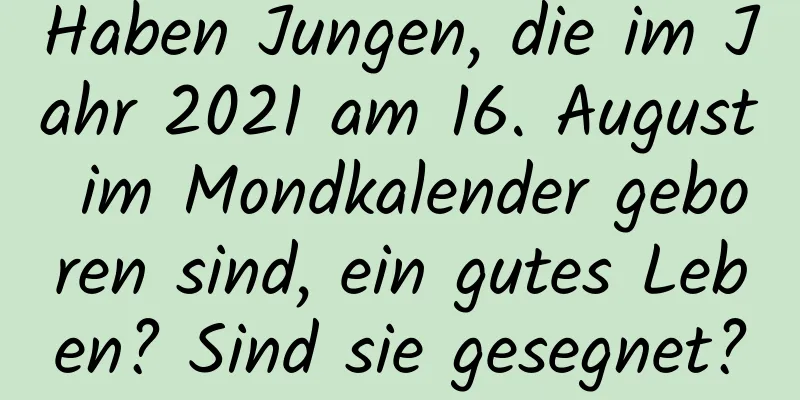 Haben Jungen, die im Jahr 2021 am 16. August im Mondkalender geboren sind, ein gutes Leben? Sind sie gesegnet?