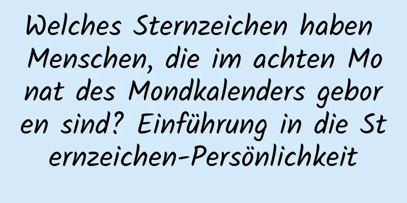 Welches Sternzeichen haben Menschen, die im achten Monat des Mondkalenders geboren sind? Einführung in die Sternzeichen-Persönlichkeit