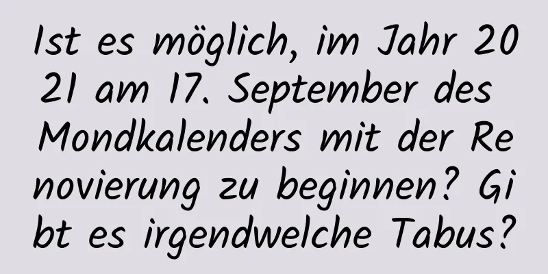 Ist es möglich, im Jahr 2021 am 17. September des Mondkalenders mit der Renovierung zu beginnen? Gibt es irgendwelche Tabus?