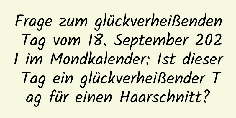 Frage zum glückverheißenden Tag vom 18. September 2021 im Mondkalender: Ist dieser Tag ein glückverheißender Tag für einen Haarschnitt?