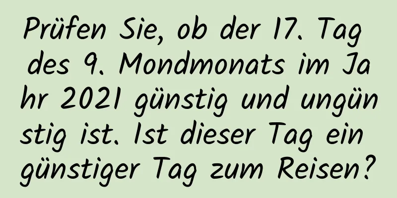 Prüfen Sie, ob der 17. Tag des 9. Mondmonats im Jahr 2021 günstig und ungünstig ist. Ist dieser Tag ein günstiger Tag zum Reisen?