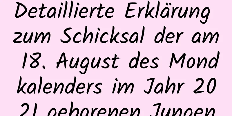 Detaillierte Erklärung zum Schicksal der am 18. August des Mondkalenders im Jahr 2021 geborenen Jungen