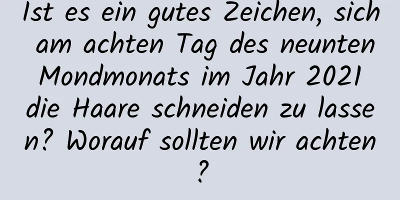 Ist es ein gutes Zeichen, sich am achten Tag des neunten Mondmonats im Jahr 2021 die Haare schneiden zu lassen? Worauf sollten wir achten?