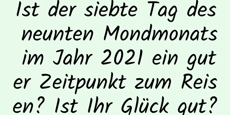 Ist der siebte Tag des neunten Mondmonats im Jahr 2021 ein guter Zeitpunkt zum Reisen? Ist Ihr Glück gut?