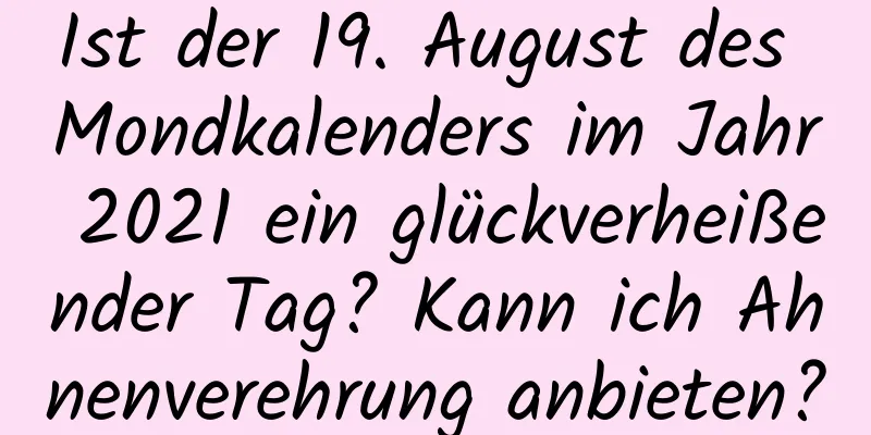 Ist der 19. August des Mondkalenders im Jahr 2021 ein glückverheißender Tag? Kann ich Ahnenverehrung anbieten?