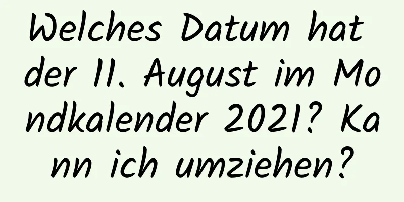 Welches Datum hat der 11. August im Mondkalender 2021? Kann ich umziehen?