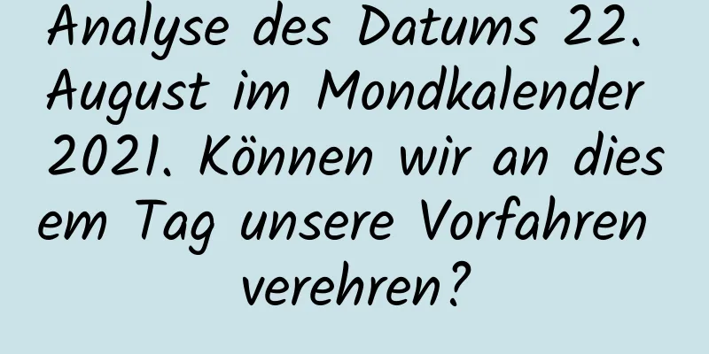 Analyse des Datums 22. August im Mondkalender 2021. Können wir an diesem Tag unsere Vorfahren verehren?